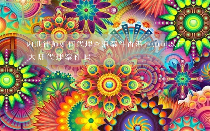 内地律师如何代理香港案件，香港律师可以在大陆代理案件吗