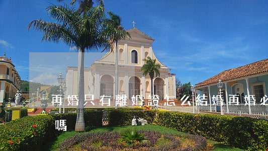 再婚只有離婚證怎么結婚(再婚必須有離婚證嗎)
