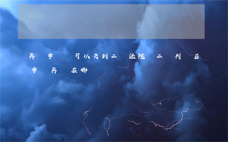 再審申請書可以交到二審法院嗎(二審判決后申請再審在哪審)