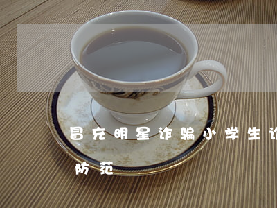 冒充明星诈骗小学生,诈骗手段层出不穷如何防范