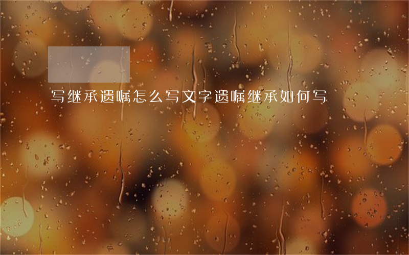 写继承遗嘱怎么写(文字遗嘱继承如何写?)