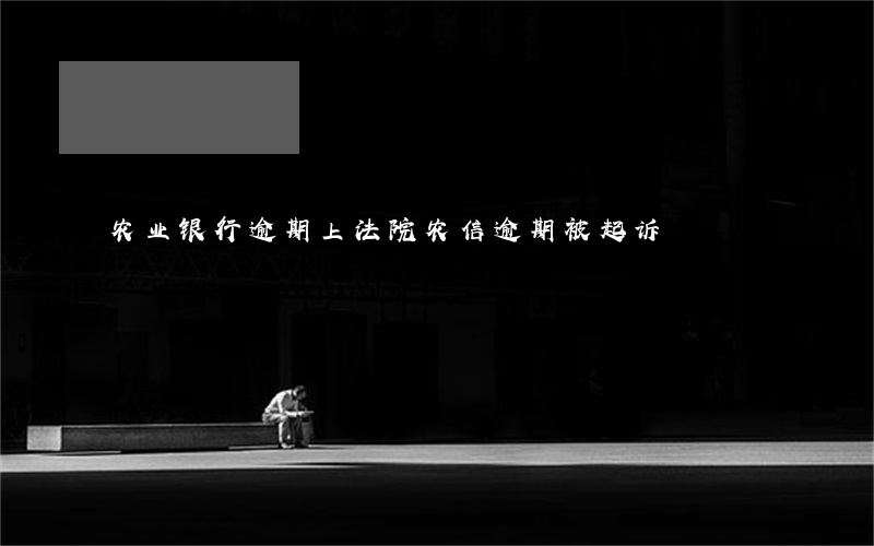 农业银行逾期上法院 农信逾期被起诉