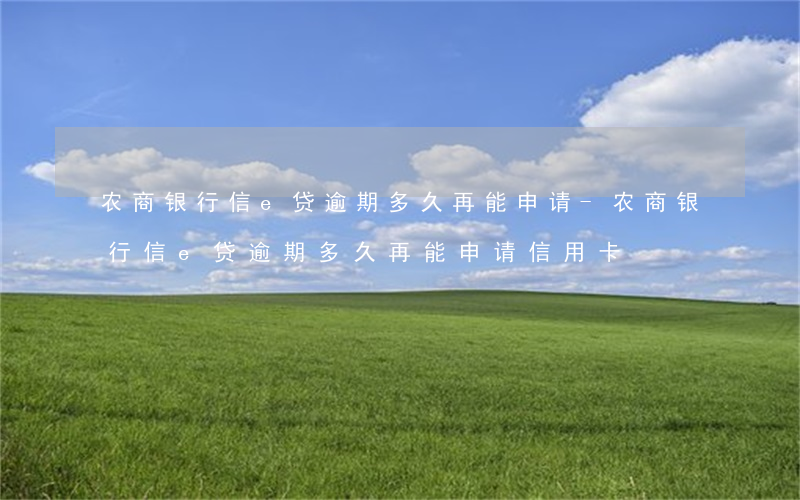 农商银行信e贷逾期多久再能申请-农商银行信e贷逾期多久再能申请信用卡