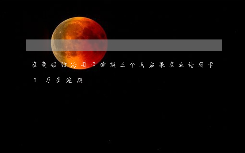 农商银行信用卡逾期三个月后果(农业信用卡3万多逾期)