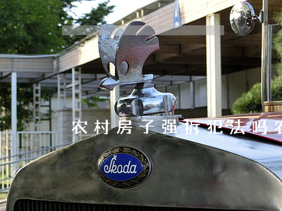 农村房子强拆犯法吗(农村的房强拆合法吗?)