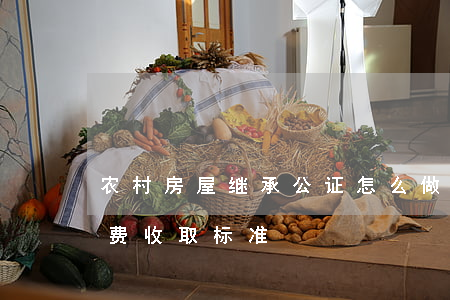 农村房屋继承公证怎么做(农村房屋继承公证费收取标准)