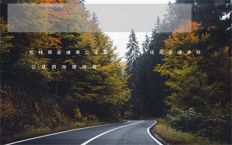 农村房屋继承公证需要什么手续(房屋继承权公证的办理流程)
