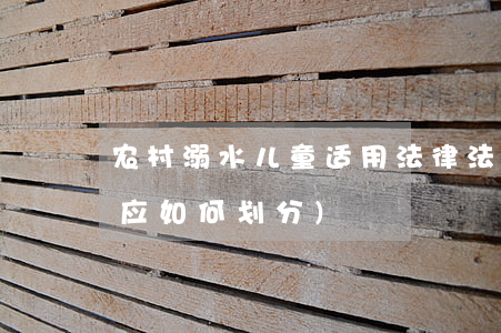 农村溺水儿童适用法律法规(小孩溺亡责任应如何划分)