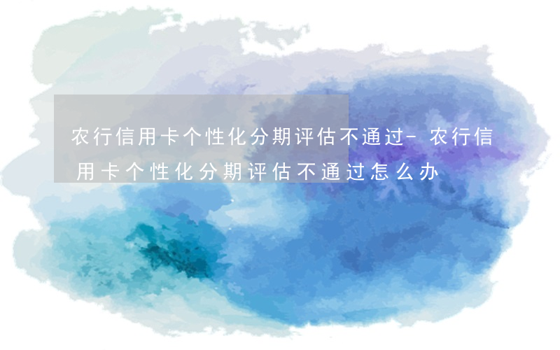 农行信用卡个性化分期评估不通过-农行信用卡个性化分期评估不通过怎么办