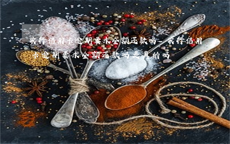 农行信用卡逾期要求全额还款吗-农行信用卡逾期要求全额还款吗是真的吗