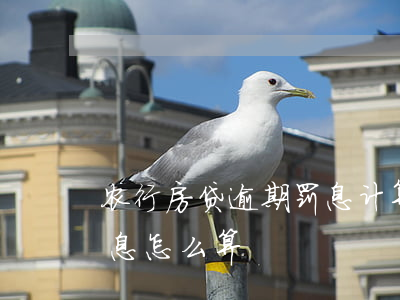 农行房贷逾期罚息计算器(银行贷款逾期后利息怎么算)
