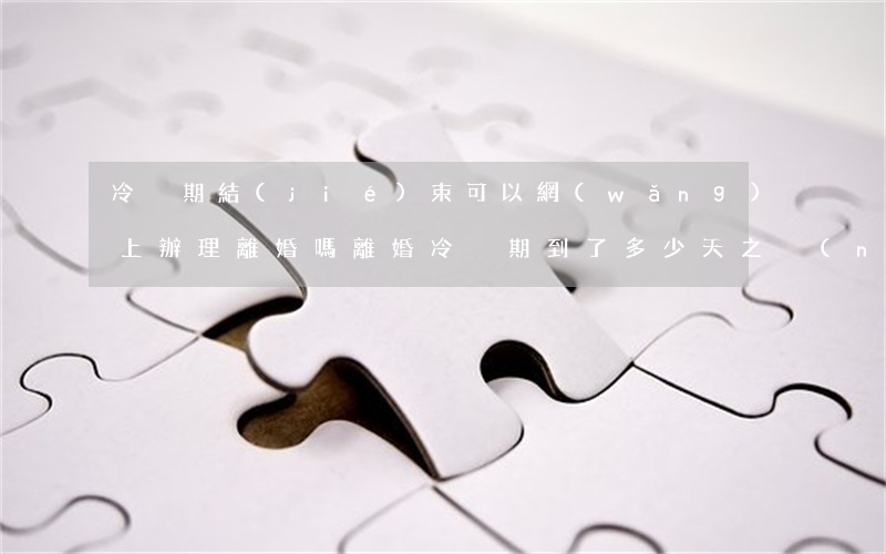 冷靜期結(jié)束可以網(wǎng)上辦理離婚嗎(離婚冷靜期到了多少天之內(nèi)去辦理)