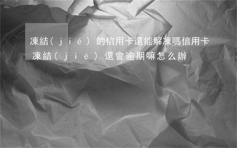 凍結(jié)的信用卡還能解凍嗎（信用卡凍結(jié)還會逾期嘛怎么辦）
