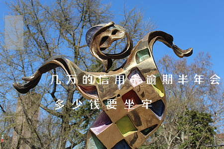 几万的信用卡逾期半年会坐牢吗?（信用卡逾期多少钱要坐牢）