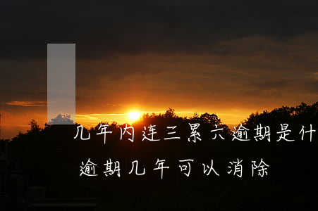 几年内连三累六逾期是什么意思-连三累六逾期几年可以消除