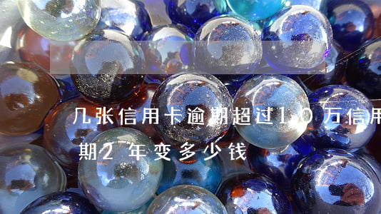 几张信用卡逾期超过10万(信用卡10万逾期2年变多少钱)