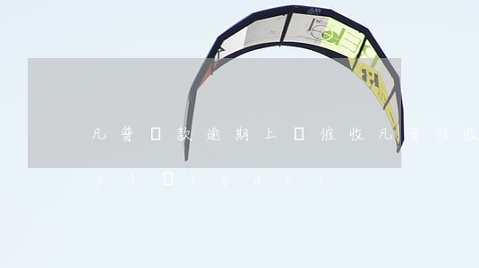 凡普貸款逾期上門催收(凡普催收經(jīng)驗(yàn))