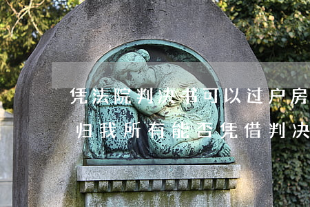 凭法院判决书可以过户房产吗(法院判决房产归我所有能否凭借判决书过户)
