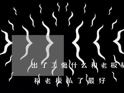 出了工傷什么和老板私了最好(出了工傷什么和老板私了最好)