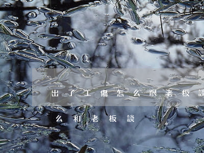 出了工傷怎么跟老板談處理辦法(受了工傷怎么和老板談)