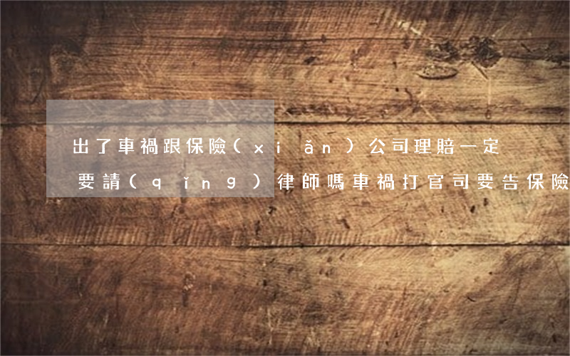 出了車禍跟保險(xiǎn)公司理賠一定要請(qǐng)律師嗎(車禍打官司要告保險(xiǎn)公司嗎)