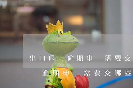 出口退稅逾期申報需要交哪些資料-出口退稅逾期申報需要交哪些資料呢