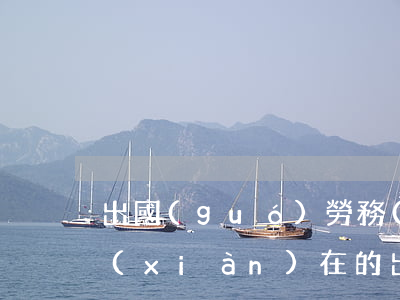 出國(guó)勞務(wù)之家靠譜嗎?(現(xiàn)在的出國(guó)勞務(wù)中介靠譜嗎)