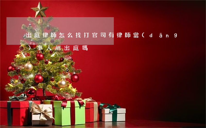 出庭律師怎么找(打官司有律師當(dāng)事人用出庭嗎)