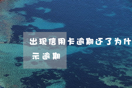 出现信用卡逾期还了(为什么信用卡还了还显示逾期)