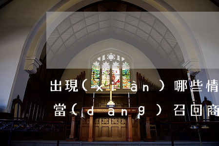 出現(xiàn)哪些情況應(yīng)當(dāng)召回商品