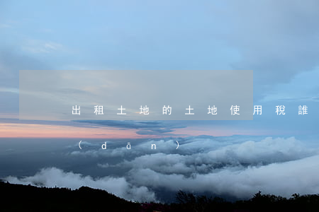出租土地的土地使用稅誰(shuí)承擔(dān)