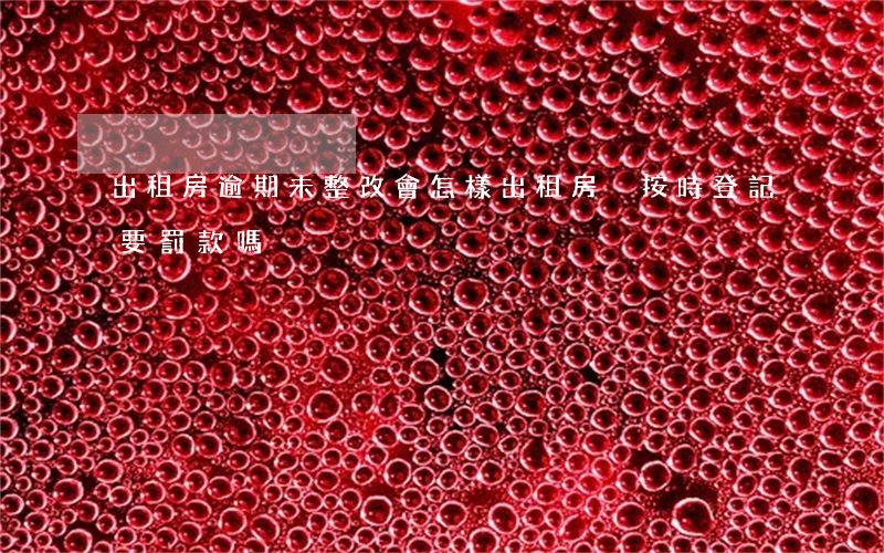 出租房逾期未整改會怎樣(出租房沒按時登記要罰款嗎)