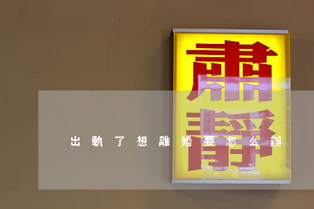出軌了想離婚要怎么辦