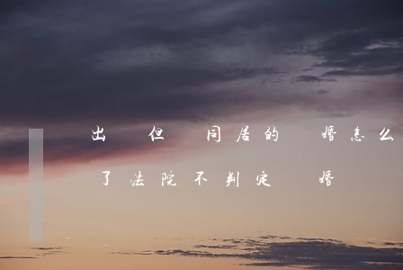 出軌但沒同居的離婚怎么判(為什么對方出軌了法院不判定離婚)