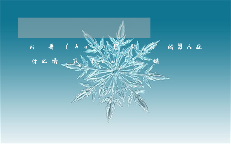 出軌者會(huì)想離婚嗎(出軌的男人在什么情況下會(huì)離婚)