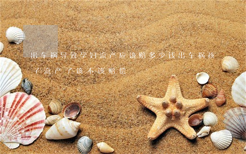出车祸导致孕妇流产应该赔多少钱?(出车祸孩子流产了该不该赔偿)