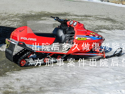 出院后多久做傷殘鑒定還有什么時候起訴對方(刑事案件出院后傷殘鑒定什么時候做)