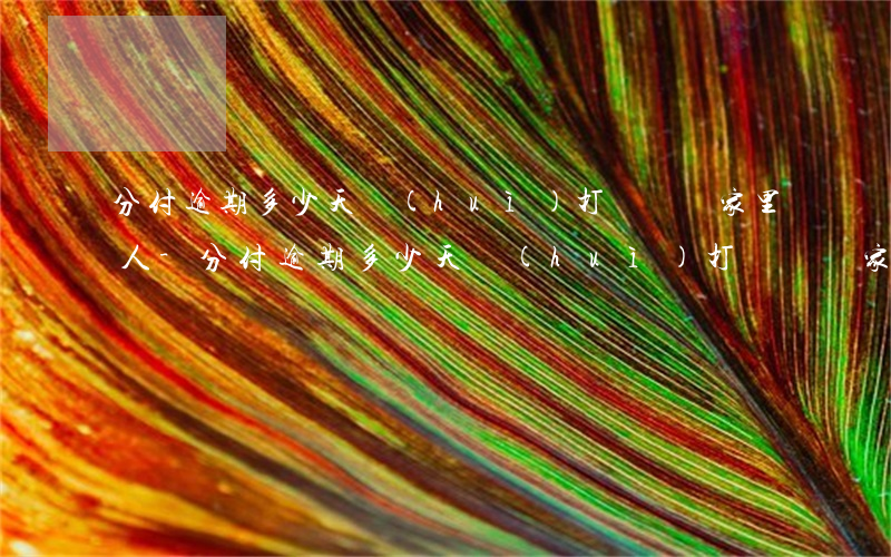 分付逾期多少天會(huì)打電話給家里人-分付逾期多少天會(huì)打電話給家里人呢