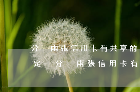 分別兩張信用卡有共享的法律規(guī)定-分別兩張信用卡有共享的法律規(guī)定嗎