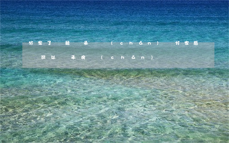 分家了還能繼承遺產(chǎn)嗎(分家后還可以繼承房產(chǎn)嗎)
