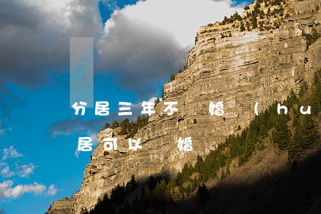 分居三年不離婚會(huì)怎么樣(3年分居可以離婚嗎)
