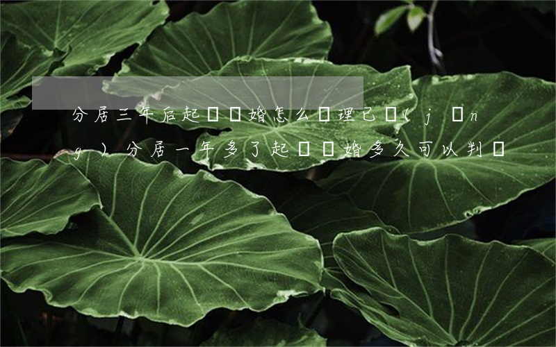 分居三年后起訴離婚怎么處理(已經(jīng)分居一年多了起訴離婚多久可以判離)