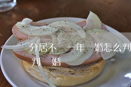 分居不滿一年離婚怎么判(夫妻分居一年可以判離婚嗎)
