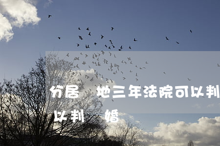分居兩地三年法院可以判離婚嗎(分居四年可以判離婚嗎)