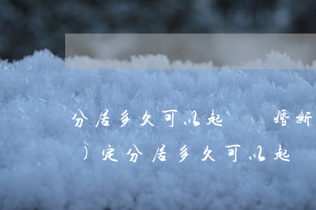 分居多久可以起訴離婚(新婚姻法規(guī)定分居多久可以起訴離婚)