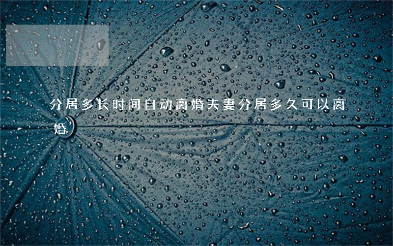 分居多长时间自动离婚(夫妻分居多久可以离婚)