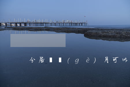分居幾個(gè)月可以離婚