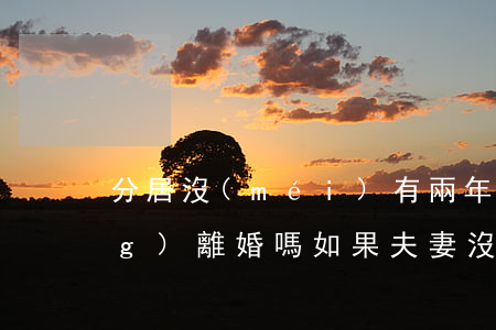 分居沒(méi)有兩年可以申請(qǐng)離婚嗎(如果夫妻沒(méi)有分居兩年可以離婚嗎)