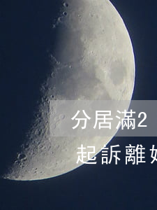 分居滿2年怎么去起訴離婚(分居滿兩年可以起訴離婚是從什么時(shí)候開始)