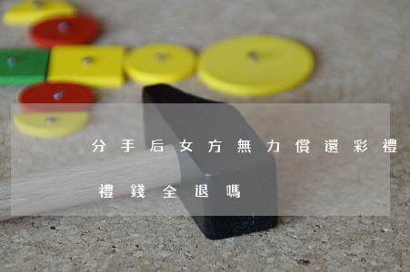 分手后女方無力償還彩禮錢怎么辦(分手后彩禮錢全退嗎)